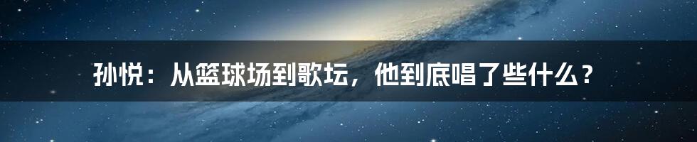 孙悦:从篮球场到歌坛,他到底唱了些什么?