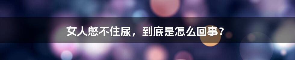 女人憋不住尿,到底是怎么回事?