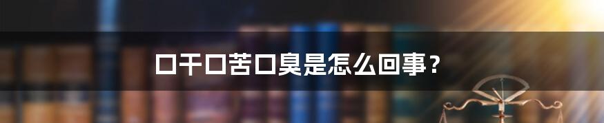 口干口苦口臭是怎么回事?