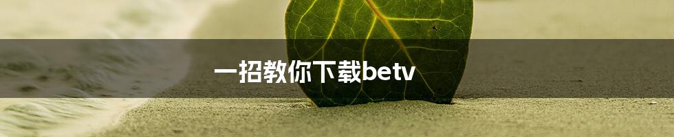 一招教你下载betv