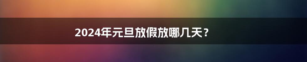 2024年元旦放假放哪几天?