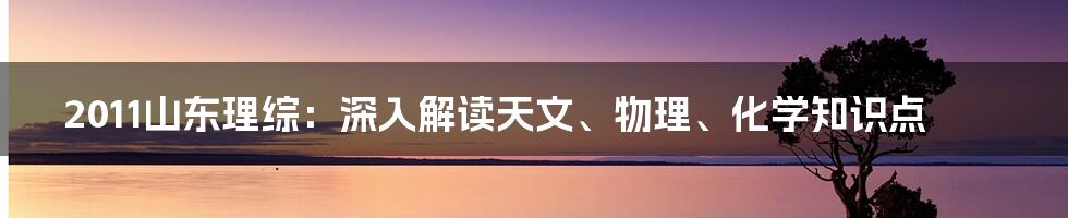 2011山东理综:深入解读天文、物理、化学知识点