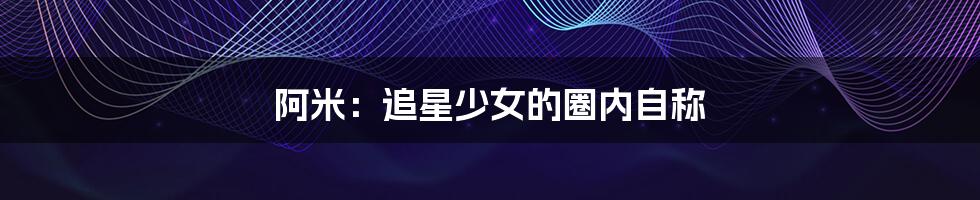 阿米:追星少女的圈内自称