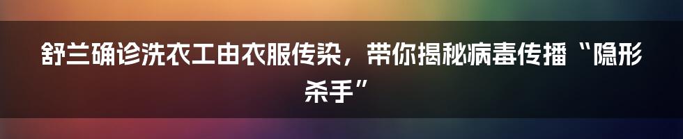 舒兰确诊洗衣工由衣服传染,带你揭秘病毒传播“隐形杀手”