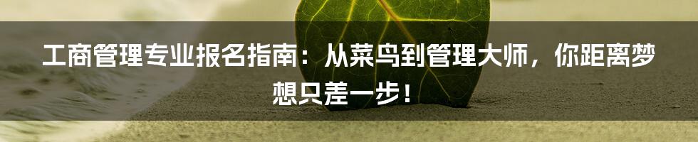 工商管理专业报名指南:从菜鸟到管理大师,你距离梦想只差一步!