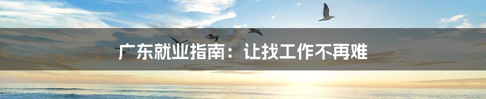 广东就业指南：让找工作不再难