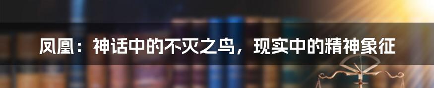 凤凰:神话中的不灭之鸟,现实中的精神象征