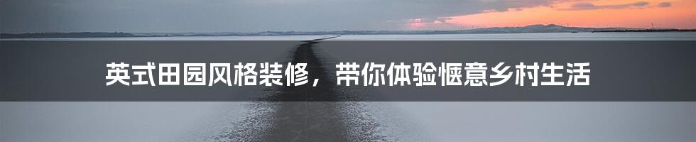 英式田园风格装修，带你体验惬意乡村生活