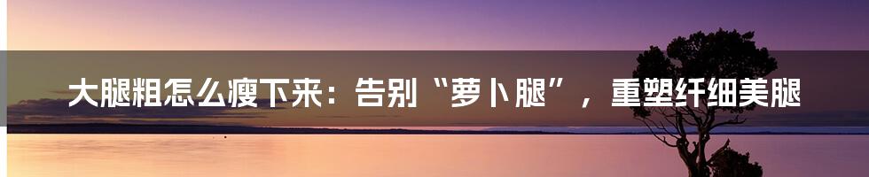 大腿粗怎么瘦下来:告别“萝卜腿”,重塑纤细美腿