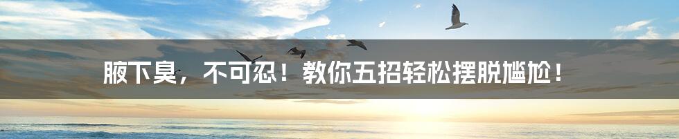 腋下臭,不可忍!教你五招轻松摆脱尴尬!