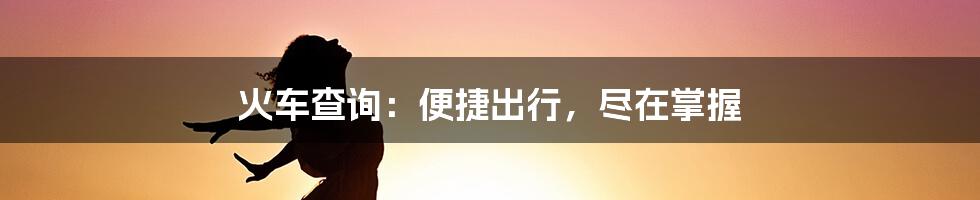 火车查询:便捷出行,尽在掌握