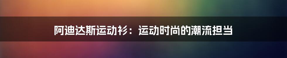 阿迪达斯运动衫:运动时尚的潮流担当