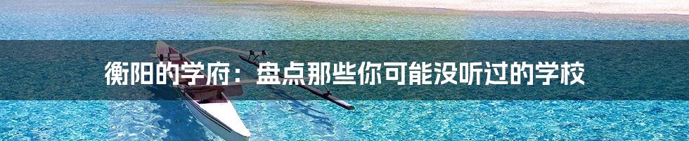 衡阳的学府:盘点那些你可能没听过的学校