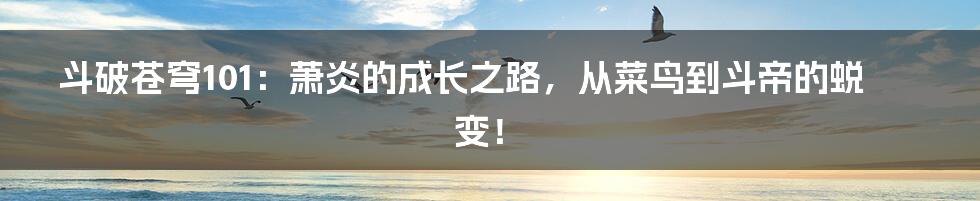 斗破苍穹101:萧炎的成长之路,从菜鸟到斗帝的蜕变!