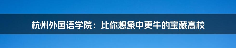 杭州外国语学院:比你想象中更牛的宝藏高校