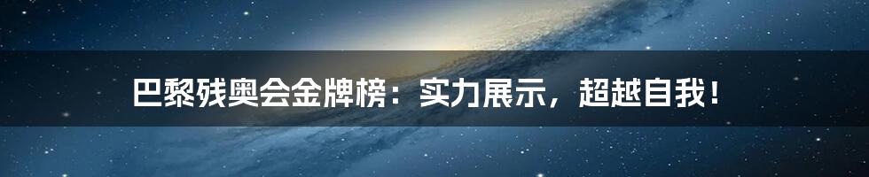 巴黎残奥会金牌榜:实力展示,超越自我!