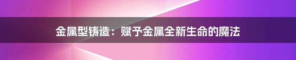 金属型铸造:赋予金属全新生命的魔法