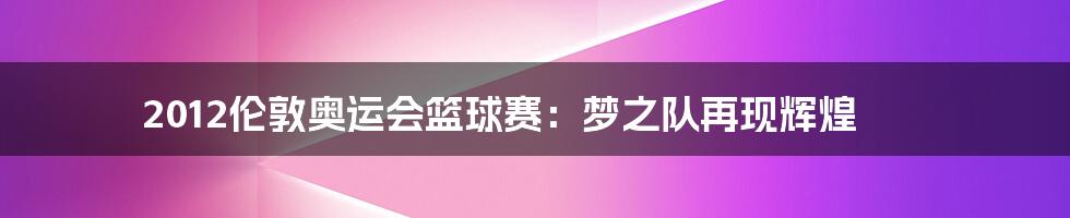 2012伦敦奥运会篮球赛:梦之队再现辉煌