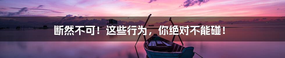 断然不可!这些行为,你绝对不能碰!
