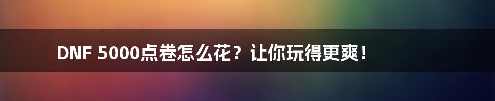 DNF 5000点卷怎么花?让你玩得更爽!