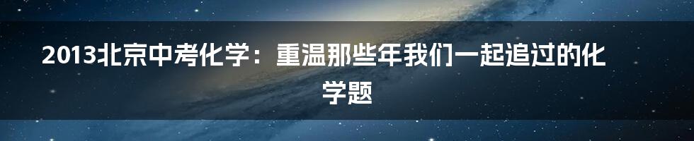 2013北京中考化学:重温那些年我们一起追过的化学题