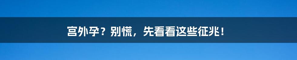 宫外孕?别慌,先看看这些征兆!