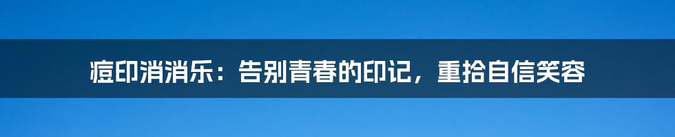 痘印消消乐：告别青春的印记，重拾自信笑容