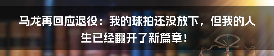 马龙再回应退役:我的球拍还没放下,但我的人生已经翻开了新篇章!