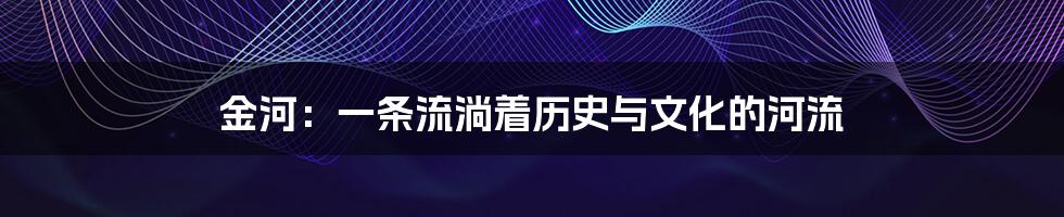 金河:一条流淌着历史与文化的河流