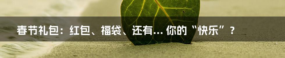 春节礼包：红包、福袋、还有... 你的“快乐”？