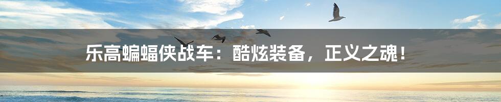 乐高蝙蝠侠战车:酷炫装备,正义之魂!