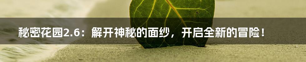 秘密花园2.6:解开神秘的面纱,开启全新的冒险!