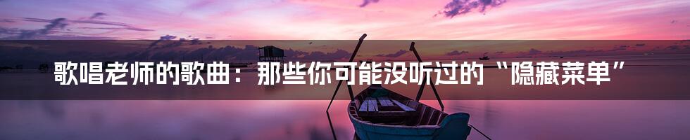 歌唱老师的歌曲:那些你可能没听过的“隐藏菜单”