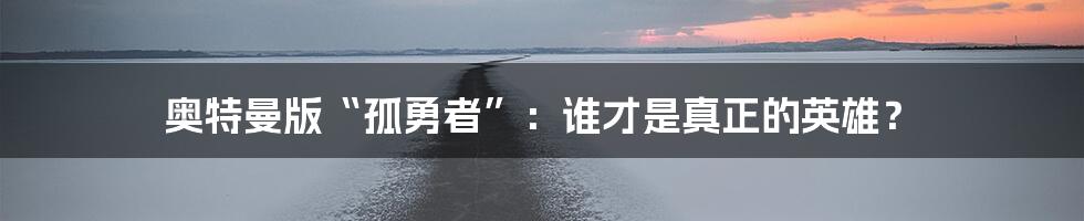 奥特曼版“孤勇者”:谁才是真正的英雄?
