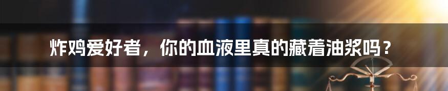 炸鸡爱好者,你的血液里真的藏着油浆吗?