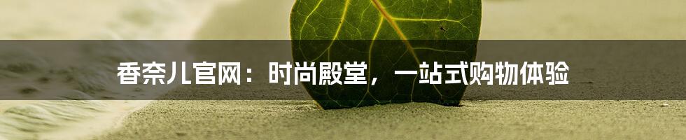 香奈儿官网:时尚殿堂,一站式购物体验