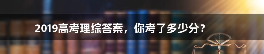 2019高考理综答案,你考了多少分?