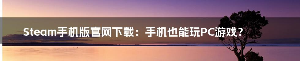Steam手机版官网下载:手机也能玩PC游戏?
