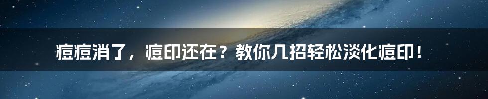 痘痘消了,痘印还在?教你几招轻松淡化痘印!