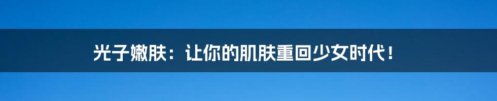 光子嫩肤:让你的肌肤重回少女时代!