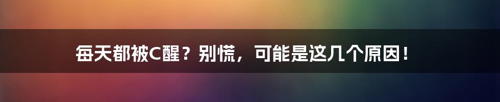 每天都被C醒?别慌,可能是这几个原因!