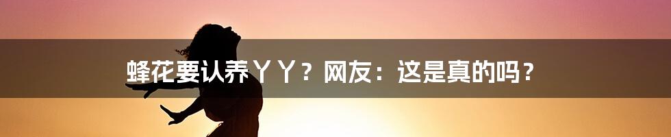 蜂花要认养丫丫?网友:这是真的吗?