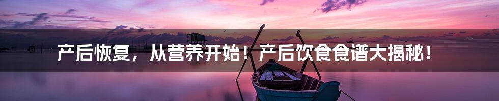 产后恢复,从营养开始!产后饮食食谱大揭秘!