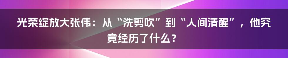 光荣绽放大张伟:从“洗剪吹”到“人间清醒”,他究竟经历了什么?