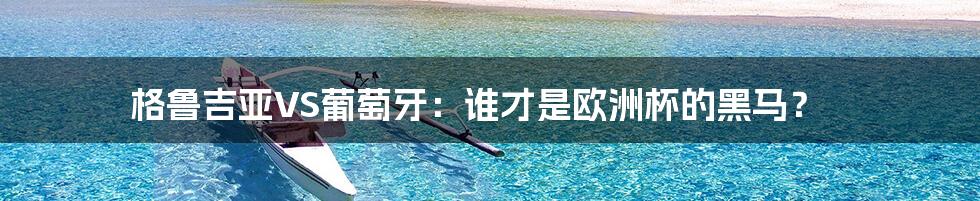 格鲁吉亚VS葡萄牙:谁才是欧洲杯的黑马?