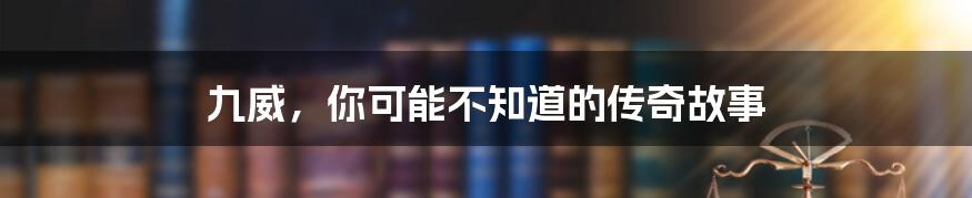 九威,你可能不知道的传奇故事