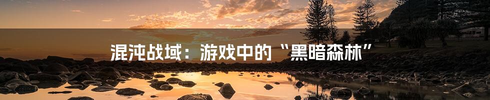 混沌战域:游戏中的“黑暗森林”