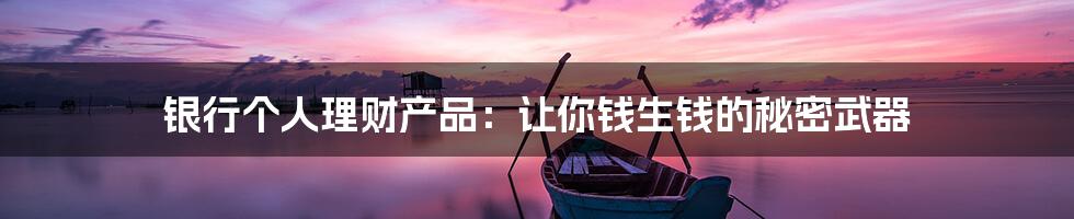 银行个人理财产品：让你钱生钱的秘密武器
