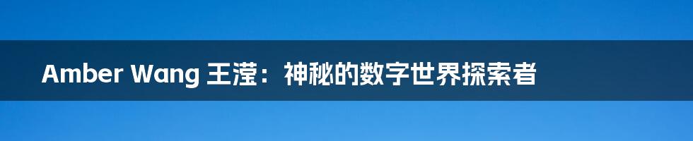 Amber Wang 王滢:神秘的数字世界探索者