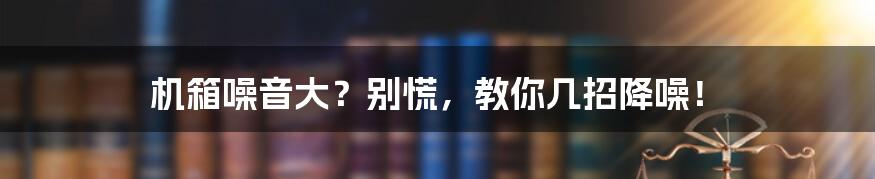 机箱噪音大?别慌,教你几招降噪!